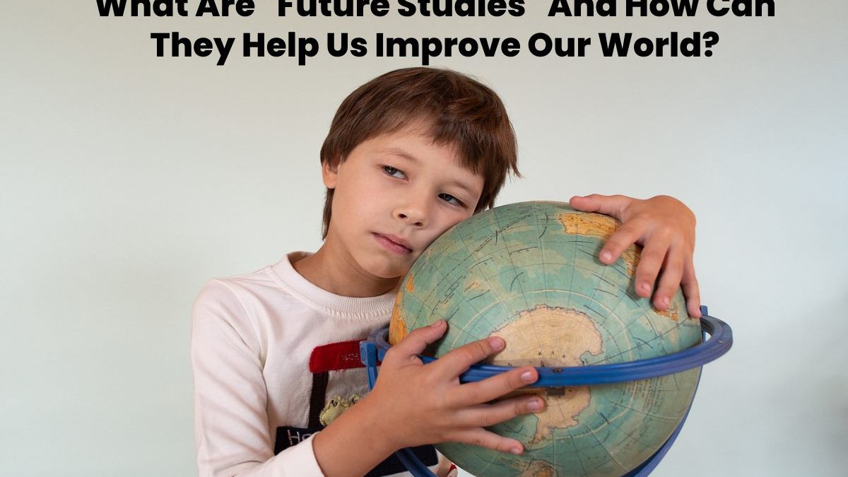 What Are “Future Studies” And How Can They Help Us Improve Our World?