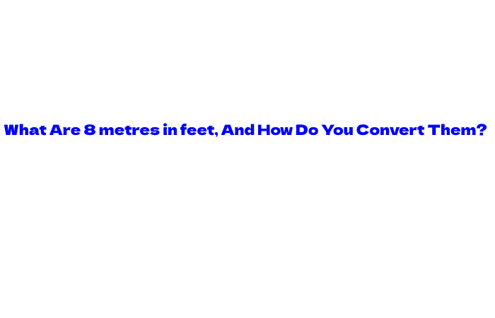 What Are 8 metres in feet, And How Do You Convert Them?